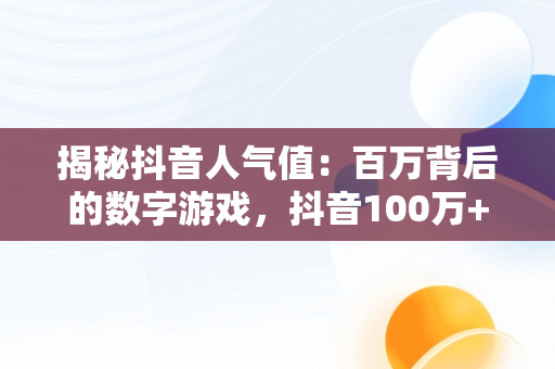 揭秘抖音人气值：百万背后的数字游戏，抖音100万+人次是什么意思 