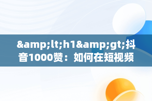 &lt;h1&gt;抖音1000赞：如何在短视频平台实现内容的爆红&lt;/h1&gt;，抖音1000赞的正常流量是多少 