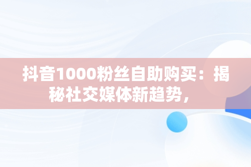 抖音1000粉丝自助购买：揭秘社交媒体新趋势， 