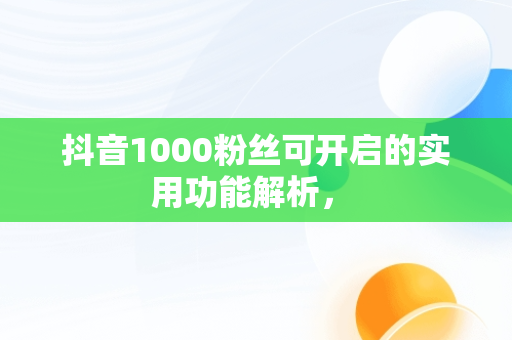 抖音1000粉丝可开启的实用功能解析， 