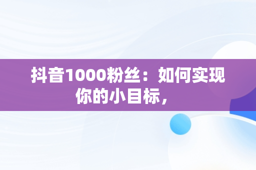 抖音1000粉丝：如何实现你的小目标， 