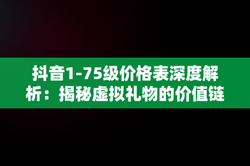 抖音1-75级价格表深度解析：揭秘虚拟礼物的价值链，抖音1-75级价格表图片 