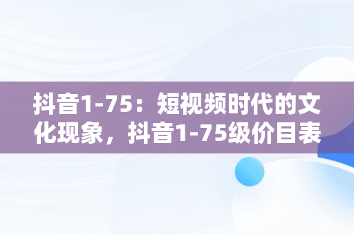 抖音1-75：短视频时代的文化现象，抖音1-75级价目表 