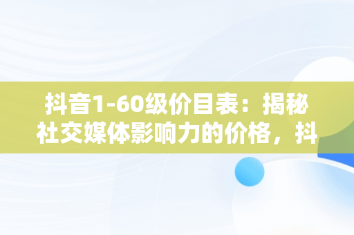 抖音1-60级价目表：揭秘社交媒体影响力的价格，抖音1-75级价目表 