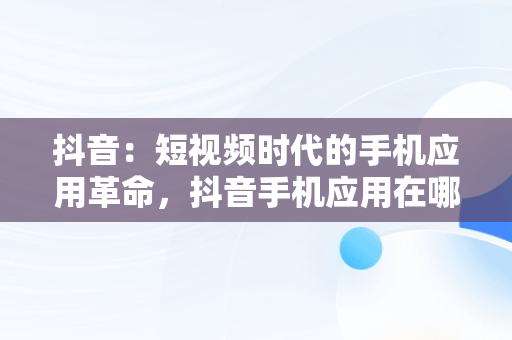 抖音：短视频时代的手机应用革命，抖音手机应用在哪里找 