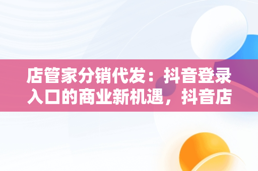 店管家分销代发：抖音登录入口的商业新机遇，抖音店管家是什么 