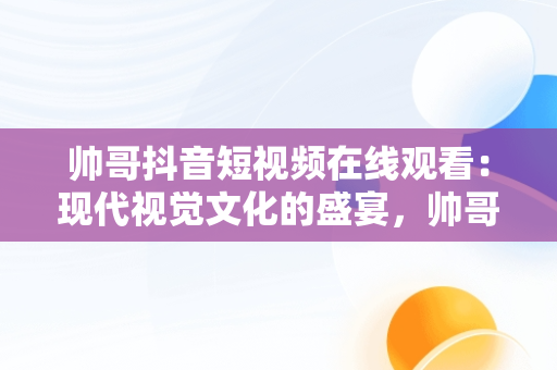 帅哥抖音短视频在线观看：现代视觉文化的盛宴，帅哥抖音短视频在线观看免费 