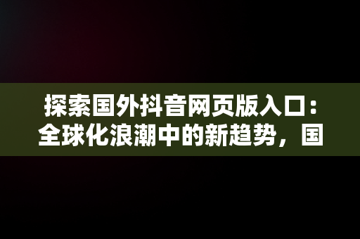 探索国外抖音网页版入口：全球化浪潮中的新趋势，国际版抖音网页 