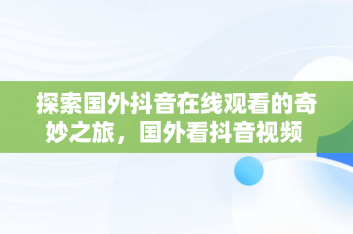 探索国外抖音在线观看的奇妙之旅，国外看抖音视频 