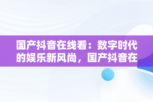 国产抖音在线看：数字时代的娱乐新风尚，国产抖音在线看AV 