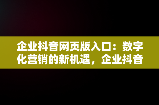 企业抖音网页版入口：数字化营销的新机遇，企业抖音登录入口 