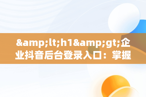 &lt;h1&gt;企业抖音后台登录入口：掌握短视频营销的关键&lt;/h1&gt;，抖音企业平台登录 