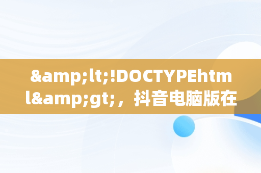 &lt;!DOCTYPEhtml&gt;，抖音电脑版在哪下载 