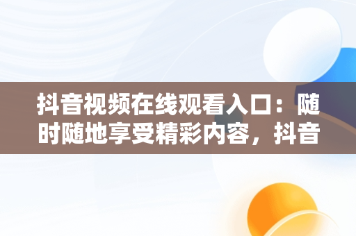 抖音视频在线观看入口：随时随地享受精彩内容，抖音短视频****观看 