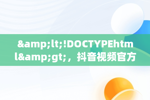 &lt;!DOCTYPEhtml&gt;，抖音视频官方网站进入 