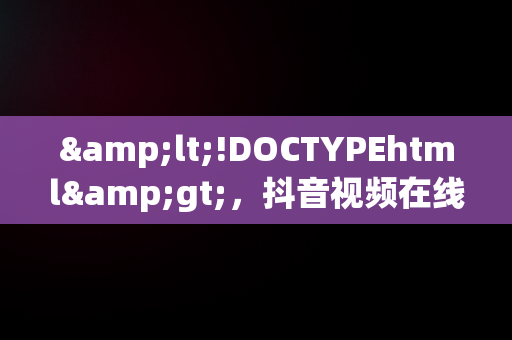 &lt;!DOCTYPEhtml&gt;，抖音视频在线观看打开 