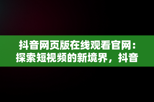 抖音网页版在线观看官网：探索短视频的新境界，抖音网页版在线观看官网视频 