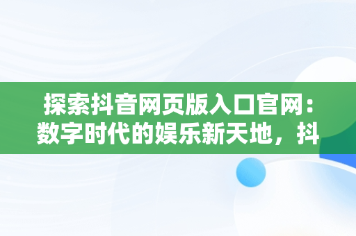 探索抖音网页版入口官网：数字时代的娱乐新天地，抖音网页版入口官网手机版 