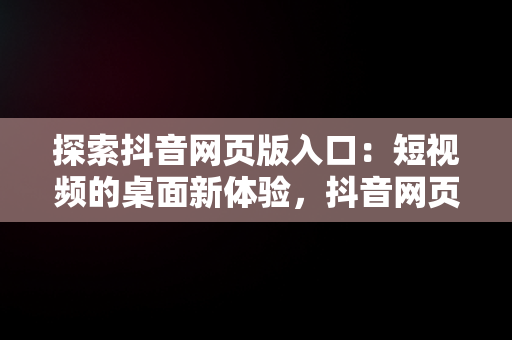 探索抖音网页版入口：短视频的桌面新体验，抖音网页版 