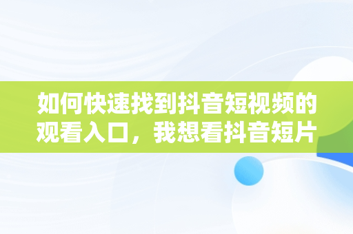 如何快速找到抖音短视频的观看入口，我想看抖音短片 