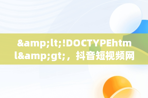 &lt;!DOCTYPEhtml&gt;，抖音短视频网页版在线观看直播怎么弄 