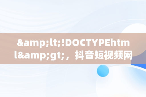 &lt;!DOCTYPEhtml&gt;，抖音短视频网页版在线观看搞笑直播 