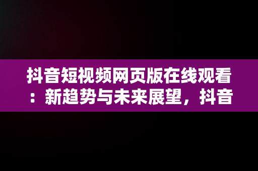 抖音短视频网页版在线观看：新趋势与未来展望，抖音网页版 短视频 