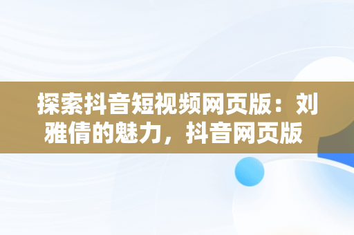 探索抖音短视频网页版：刘雅倩的魅力，抖音网页版 短视频 