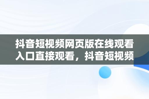 抖音短视频网页版在线观看入口直接观看，抖音短视频网页版登录入口 