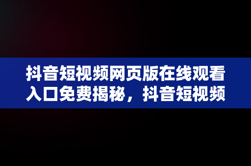 抖音短视频网页版在线观看入口免费揭秘，抖音短视频网页版官网 