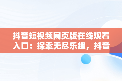 抖音短视频网页版在线观看入口：探索无尽乐趣，抖音短视频网页版在线观看入口免费 