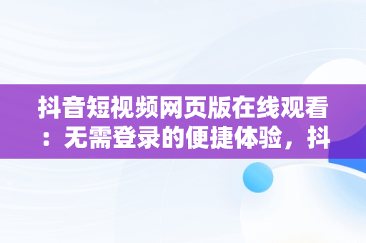 抖音短视频网页版在线观看：无需登录的便捷体验，抖音视频有网页版吗 