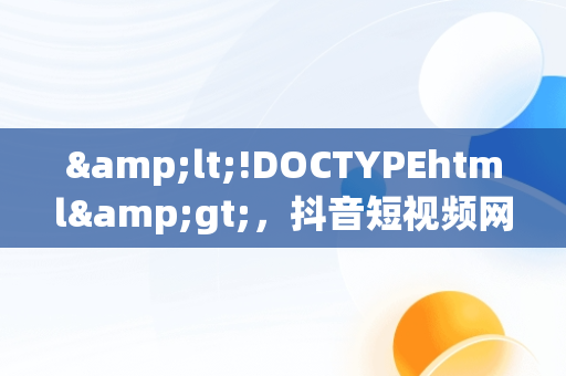 &lt;!DOCTYPEhtml&gt;，抖音短视频网页版在线观看下载 