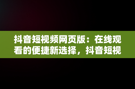 抖音短视频网页版：在线观看的便捷新选择，抖音短视频网页版登录入口 