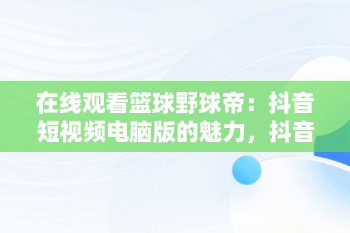 在线观看篮球野球帝：抖音短视频电脑版的魅力，抖音里的篮球视频都是哪里找的 