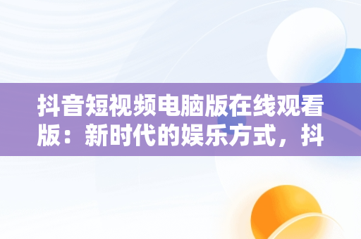 抖音短视频电脑版在线观看版：新时代的娱乐方式，抖音短视频电脑版2021 