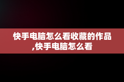 快手电脑怎么看收藏的作品,快手电脑怎么看