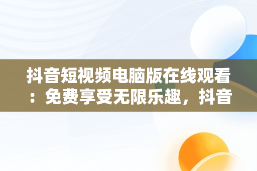 抖音短视频电脑版在线观看：免费享受无限乐趣，抖音短视频电脑版在线观看免费直播 