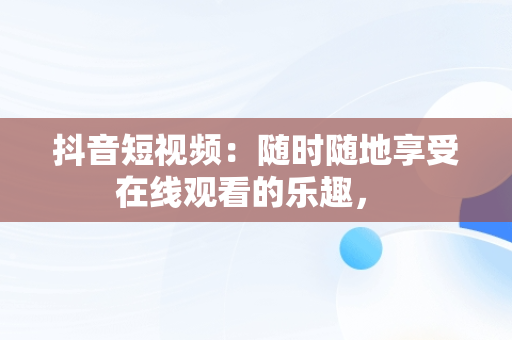 抖音短视频：随时随地享受在线观看的乐趣， 