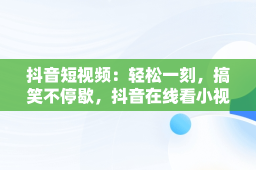 抖音短视频：轻松一刻，搞笑不停歇，抖音在线看小视频搞笑 