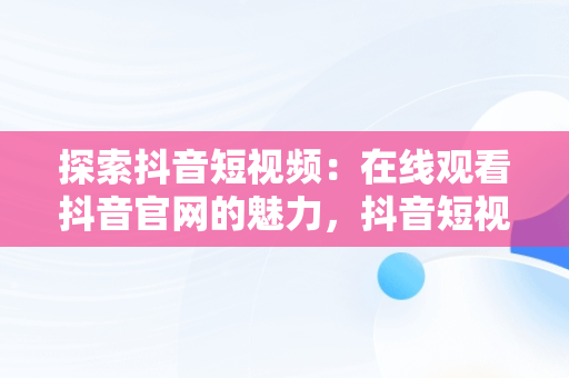 探索抖音短视频：在线观看抖音官网的魅力，抖音短视频****观看 