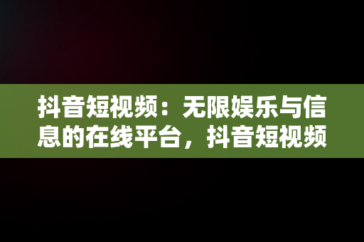 抖音短视频：无限娱乐与信息的在线平台，抖音短视频在线观看平台免费 