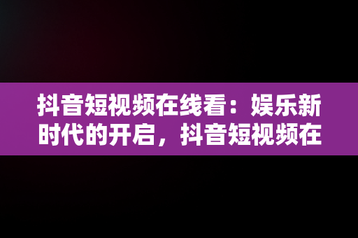 抖音短视频在线看：娱乐新时代的开启，抖音短视频在线看免费软件 