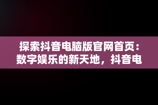 探索抖音电脑版官网首页：数字娱乐的新天地，抖音电脑版官网首页怎么设置 