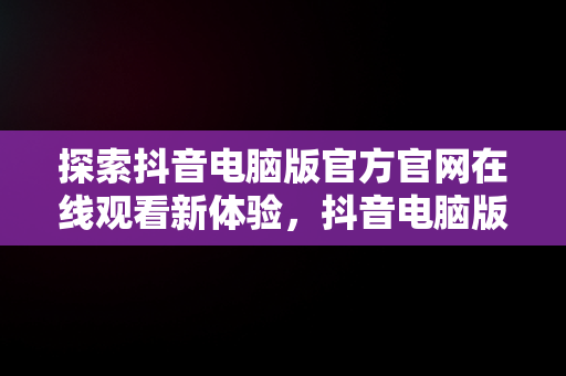 探索抖音电脑版官方官网在线观看新体验，抖音电脑版官方网页 