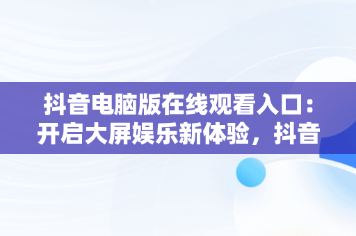 抖音电脑版在线观看入口：开启大屏娱乐新体验，抖音 电脑上看 