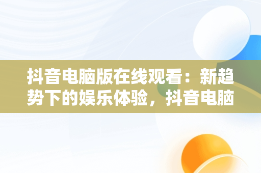 抖音电脑版在线观看：新趋势下的娱乐体验，抖音电脑在线观看网址 