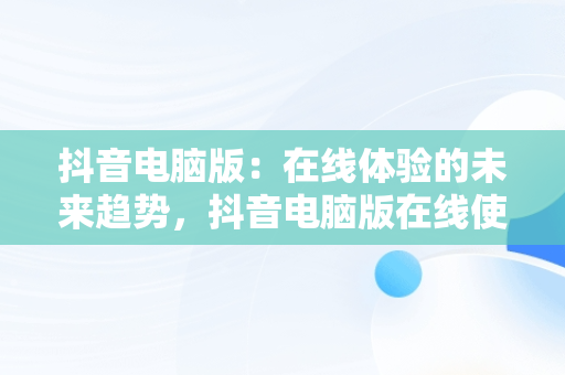 抖音电脑版：在线体验的未来趋势，抖音电脑版在线使用怎么弄 