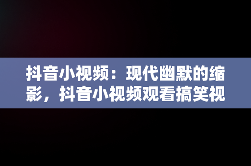 抖音小视频：现代幽默的缩影，抖音小视频观看搞笑视频 