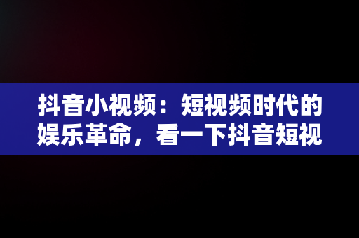 抖音小视频：短视频时代的娱乐革命，看一下抖音短视频 